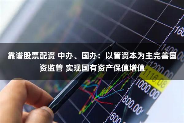 靠谱股票配资 中办、国办：以管资本为主完善国资监管 实现国有资产保值增值