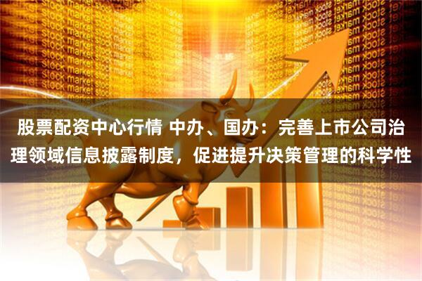 股票配资中心行情 中办、国办：完善上市公司治理领域信息披露制度，促进提升决策管理的科学性