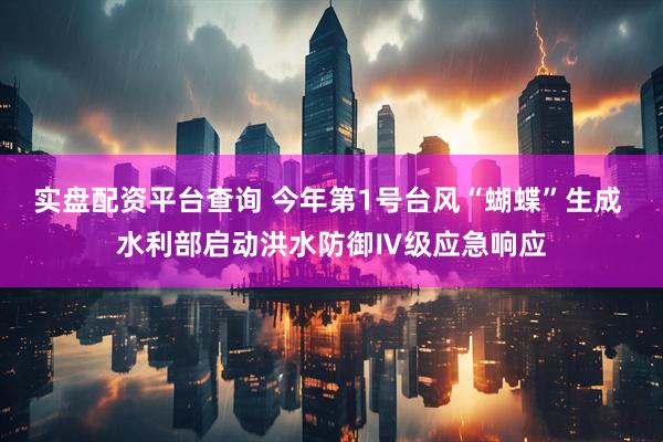 实盘配资平台查询 今年第1号台风“蝴蝶”生成 水利部启动洪水防御Ⅳ级应急响应