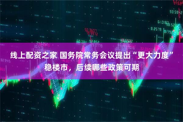 线上配资之家 国务院常务会议提出“更大力度”稳楼市，后续哪些政策可期