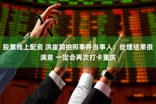 股票线上配资 洪崖洞拍照事件当事人：处理结果很满意 一定会再次打卡重庆