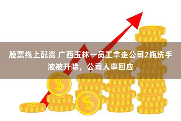 股票线上配资 广西玉林一员工拿走公司2瓶洗手液被开除，公司人事回应