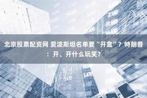 北京股票配资网 爱泼斯坦名单要“开盒”？特朗普：开、开什么玩笑？