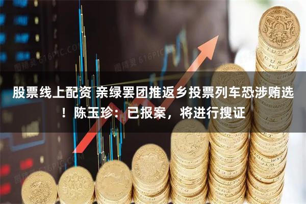 股票线上配资 亲绿罢团推返乡投票列车恐涉贿选！陈玉珍：已报案，将进行搜证
