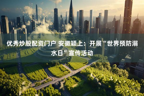 优秀炒股配资门户 安徽颍上：开展“世界预防溺水日”宣传活动