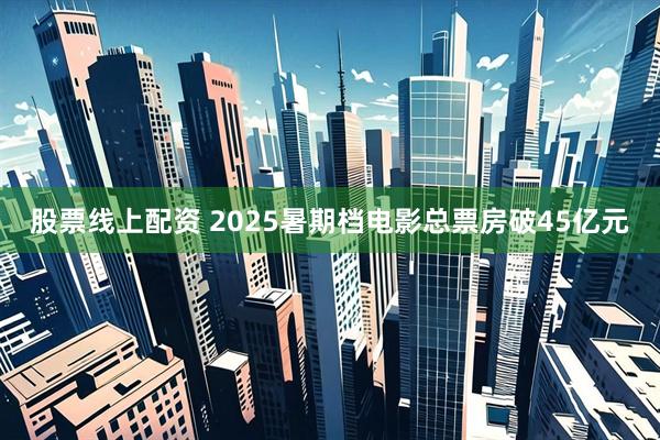 股票线上配资 2025暑期档电影总票房破45亿元