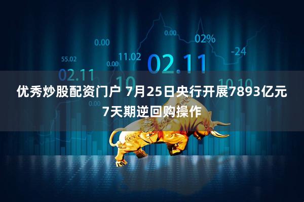 优秀炒股配资门户 7月25日央行开展7893亿元7天期逆回购操作