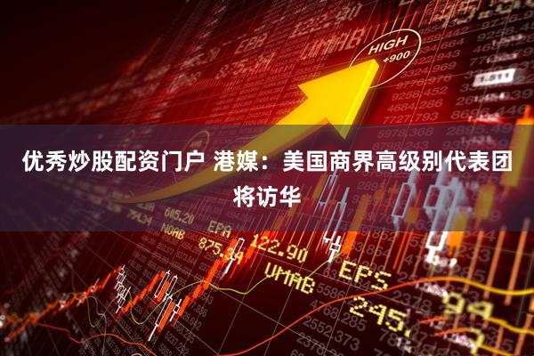 优秀炒股配资门户 港媒：美国商界高级别代表团将访华