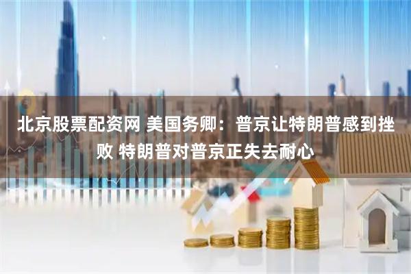 北京股票配资网 美国务卿：普京让特朗普感到挫败 特朗普对普京正失去耐心