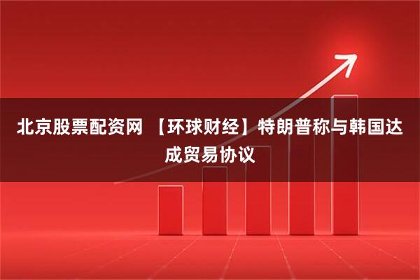 北京股票配资网 【环球财经】特朗普称与韩国达成贸易协议