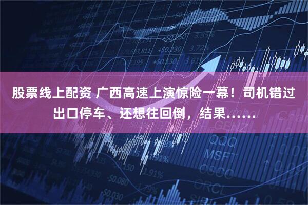 股票线上配资 广西高速上演惊险一幕！司机错过出口停车、还想往回倒，结果……