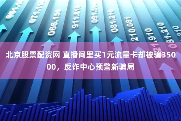 北京股票配资网 直播间里买1元流量卡却被骗35000，反诈中心预警新骗局