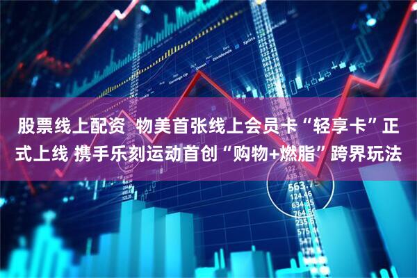 股票线上配资  物美首张线上会员卡“轻享卡”正式上线 携手乐刻运动首创“购物+燃脂”跨界玩法