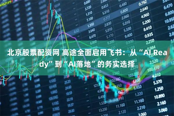 北京股票配资网 高途全面启用飞书：从“AI Ready”到“AI落地”的务实选择