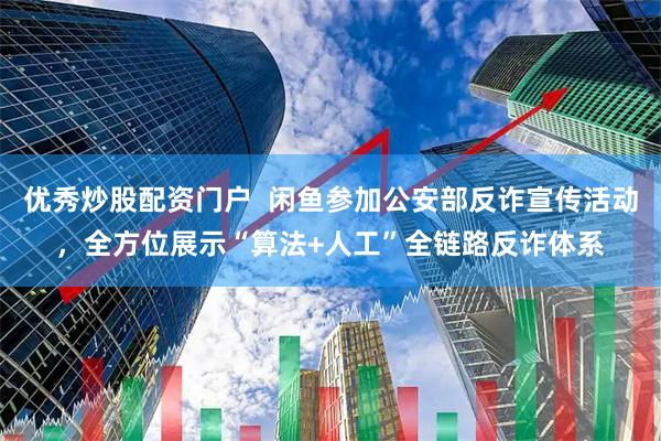 优秀炒股配资门户  闲鱼参加公安部反诈宣传活动，全方位展示“算法+人工”全链路反诈体系