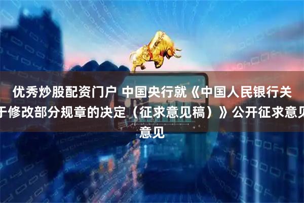优秀炒股配资门户 中国央行就《中国人民银行关于修改部分规章的决定（征求意见稿）》公开征求意见