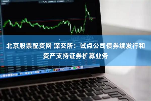 北京股票配资网 深交所：试点公司债券续发行和资产支持证券扩募业务