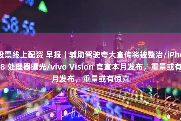 股票线上配资 早报｜辅助驾驶夸大宣传将被整治/iPhone 18 处理器曝光/vivo Vision 官宣本月发布，重量或有惊喜