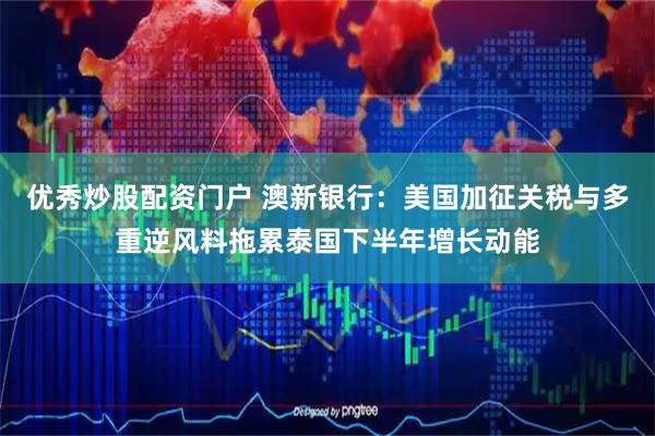 优秀炒股配资门户 澳新银行：美国加征关税与多重逆风料拖累泰国下半年增长动能