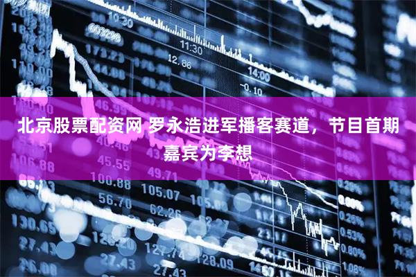 北京股票配资网 罗永浩进军播客赛道，节目首期嘉宾为李想