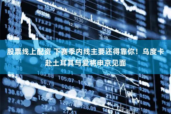 股票线上配资 下赛季内线主要还得靠你！乌度卡赴土耳其与爱将申京见面