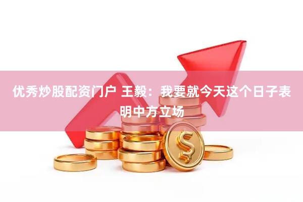 优秀炒股配资门户 王毅：我要就今天这个日子表明中方立场