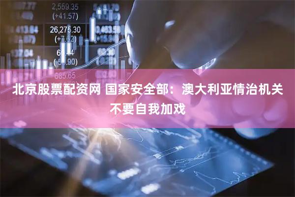 北京股票配资网 国家安全部：澳大利亚情治机关不要自我加戏