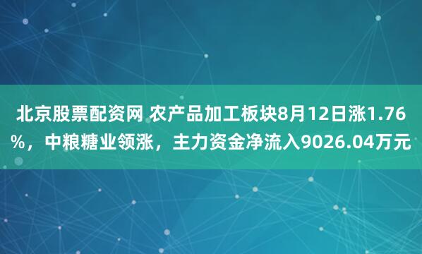 北京股票配资网 农产品加工板块8月12日涨1.76%，中粮糖业领涨，主力资金净流入9026.04万元