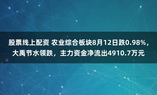 股票线上配资 农业综合板块8月12日跌0.98%，大禹节水领跌，主力资金净流出4910.7万元