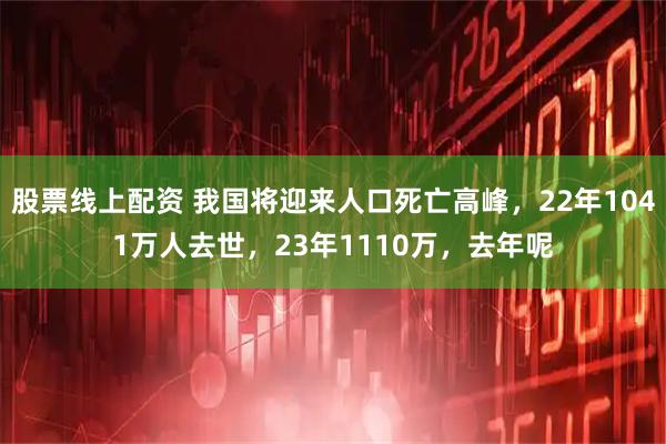 股票线上配资 我国将迎来人口死亡高峰，22年1041万人去世，23年1110万，去年呢