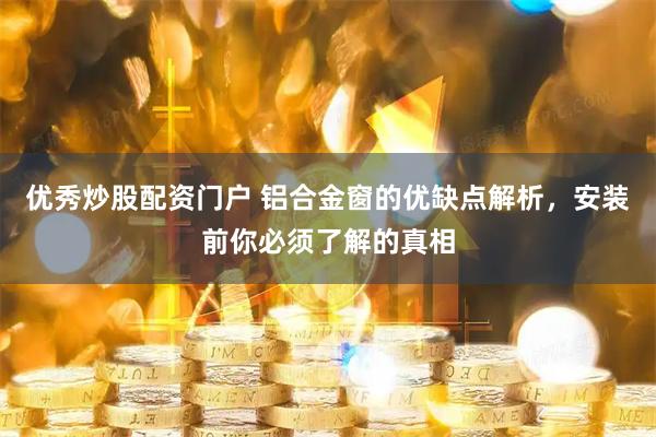 优秀炒股配资门户 铝合金窗的优缺点解析，安装前你必须了解的真相