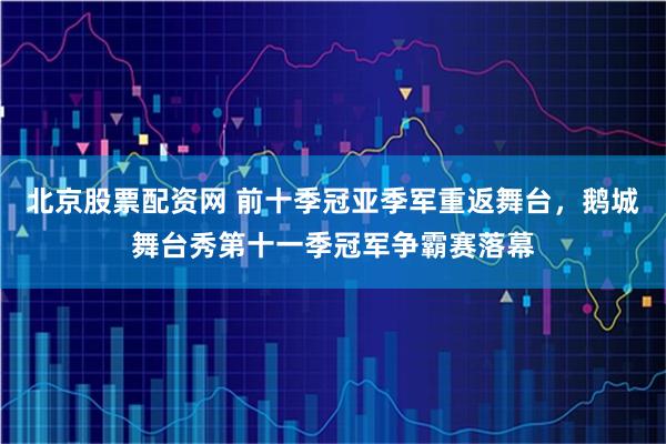 北京股票配资网 前十季冠亚季军重返舞台,鹅城舞台秀第十一季冠军争霸赛落幕