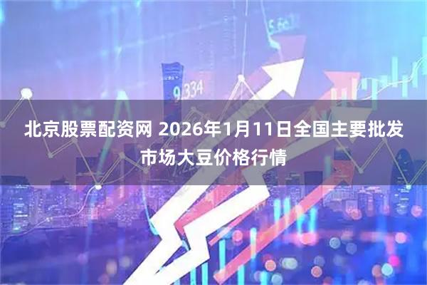 北京股票配资网 2026年1月11日全国主要批发市场大豆价格行情