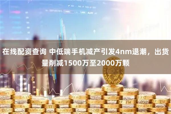 在线配资查询 中低端手机减产引发4nm退潮,出货量削减1500万至2000万颗