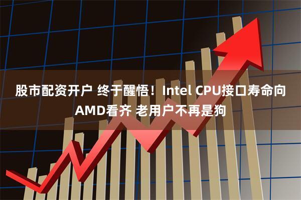 股市配资开户 终于醒悟！Intel CPU接口寿命向AMD看齐 老用户不再是狗
