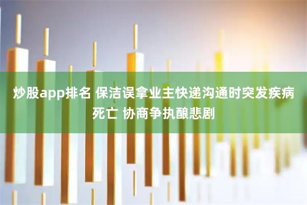 炒股app排名 保洁误拿业主快递沟通时突发疾病死亡 协商争执酿悲剧