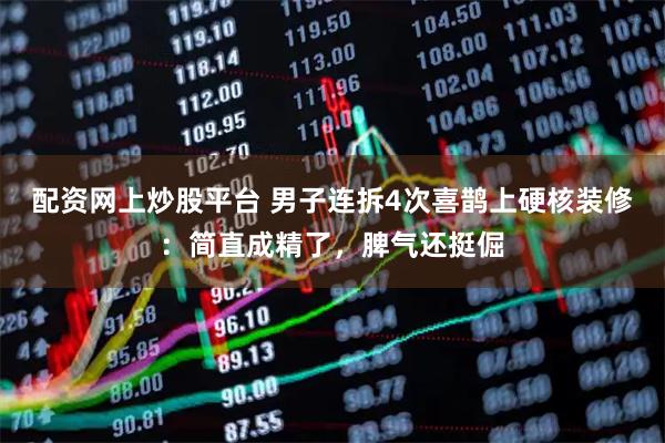 配资网上炒股平台 男子连拆4次喜鹊上硬核装修：简直成精了，脾气还挺倔