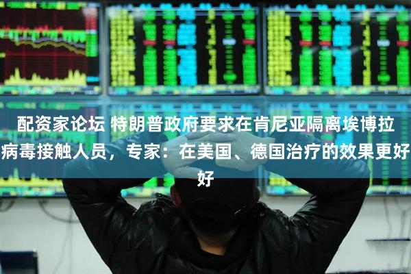 配资家论坛 特朗普政府要求在肯尼亚隔离埃博拉病毒接触人员，专家：在美国、德国治疗的效果更好