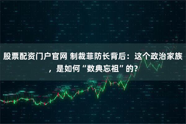 股票配资门户官网 制裁菲防长背后：这个政治家族，是如何“数典忘祖”的？