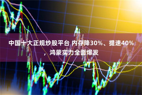中国十大正规炒股平台 内存降30%、提速40%，鸿蒙实力全面爆发
