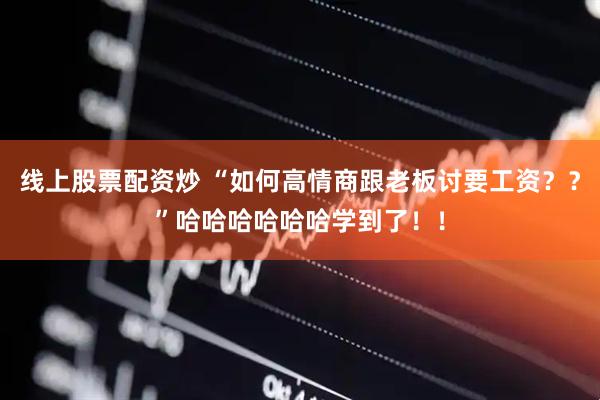 线上股票配资炒 “如何高情商跟老板讨要工资？？”哈哈哈哈哈哈学到了！！