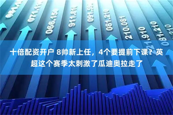 十倍配资开户 8帅新上任，4个要提前下课？英超这个赛季太刺激了瓜迪奥拉走了