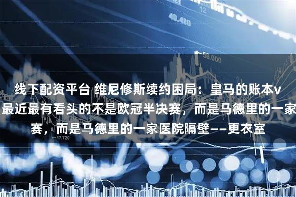 线下配资平台 维尼修斯续约困局：皇马的账本vs球员的野心足球圈最近最有看头的不是欧冠半决赛，而是马德里的一家医院隔壁——更衣室
