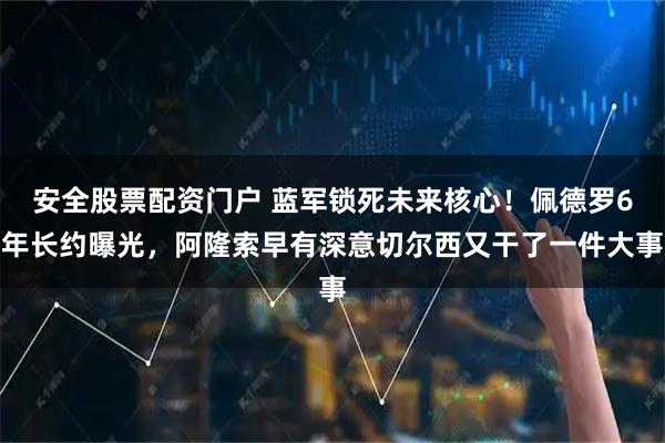 安全股票配资门户 蓝军锁死未来核心！佩德罗6年长约曝光，阿隆索早有深意切尔西又干了一件大事