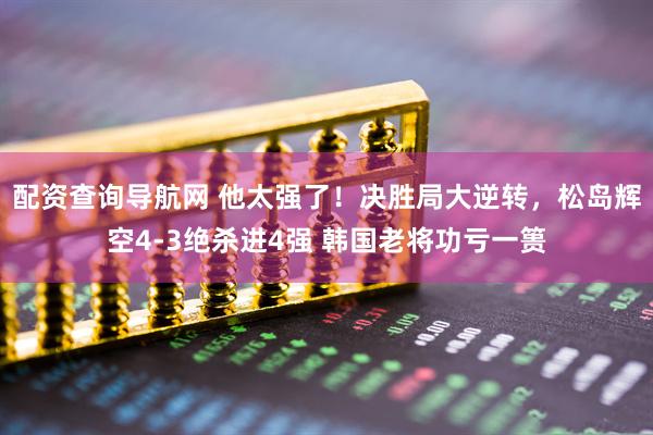 配资查询导航网 他太强了！决胜局大逆转，松岛辉空4-3绝杀进4强 韩国老将功亏一篑