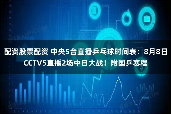 配资股票配资 中央5台直播乒乓球时间表：8月8日CCTV5直播2场中日大战！附国乒赛程