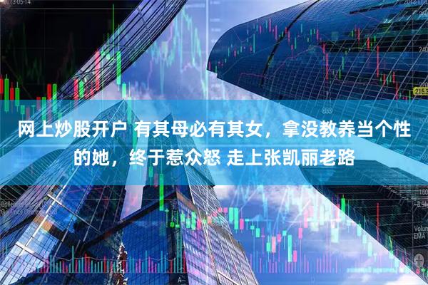 网上炒股开户 有其母必有其女，拿没教养当个性的她，终于惹众怒 走上张凯丽老路