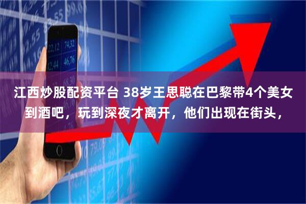 江西炒股配资平台 38岁王思聪在巴黎带4个美女到酒吧，玩到深夜才离开，他们出现在街头，
