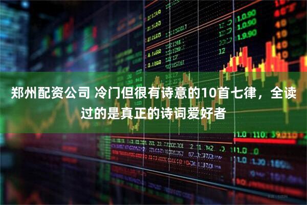郑州配资公司 冷门但很有诗意的10首七律，全读过的是真正的诗词爱好者