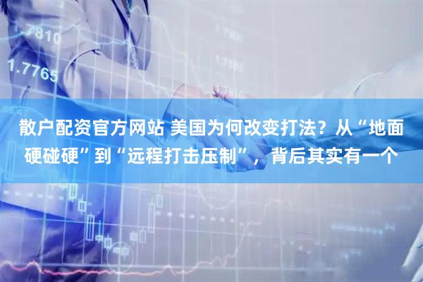 散户配资官方网站 美国为何改变打法？从“地面硬碰硬”到“远程打击压制”，背后其实有一个